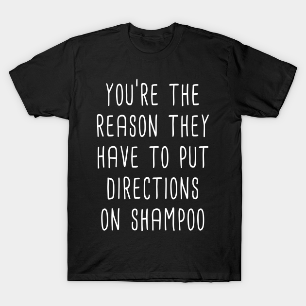 You're The Reason They Have To Put Directions On Shampoo (White) Shampoo Directions Quote T